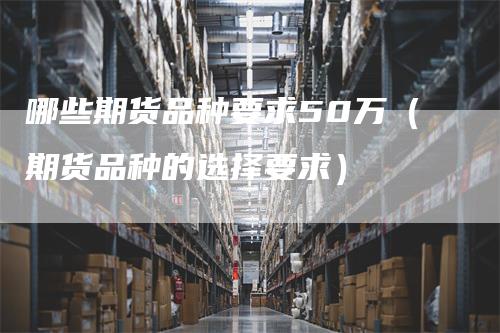 哪些期货品种要求50万（期货品种的选择要求）
