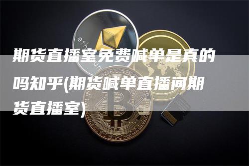 期货直播室免费喊单是真的吗知乎(期货喊单直播间期货直播室)