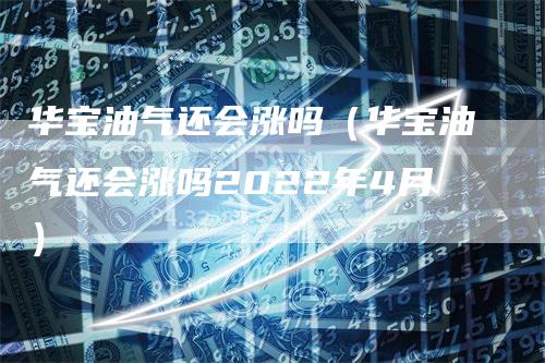 华宝油气还会涨吗（华宝油气还会涨吗2022年4月）