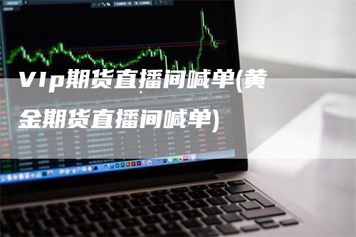VIp期货直播间喊单(黄金期货直播间喊单)