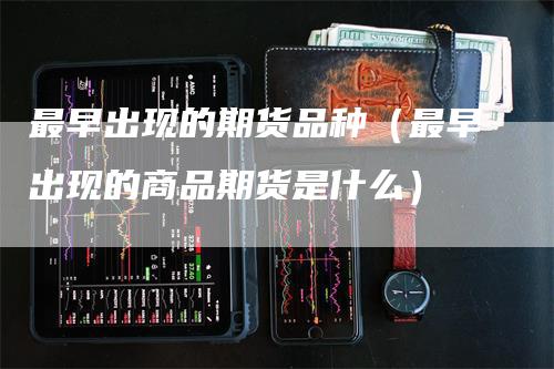 最早出现的期货品种（最早出现的商品期货是什么）