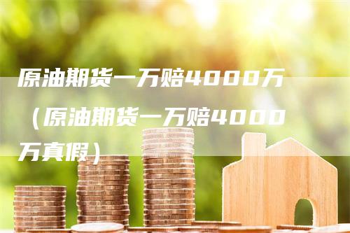 原油期货一万赔4000万（原油期货一万赔4000万真假）