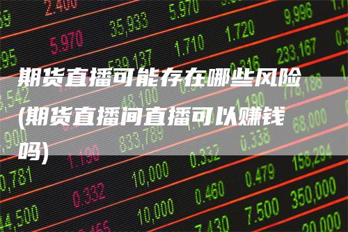 期货直播可能存在哪些风险(期货直播间直播可以赚钱吗)