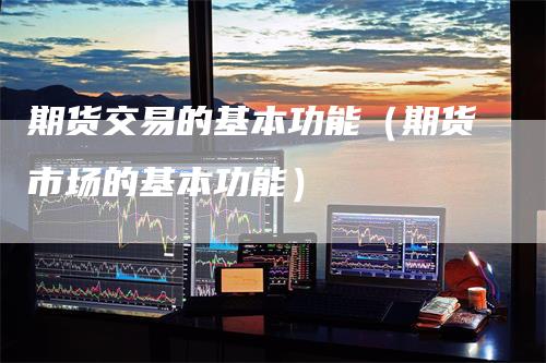 期货交易的基本功能（期货市场的基本功能）