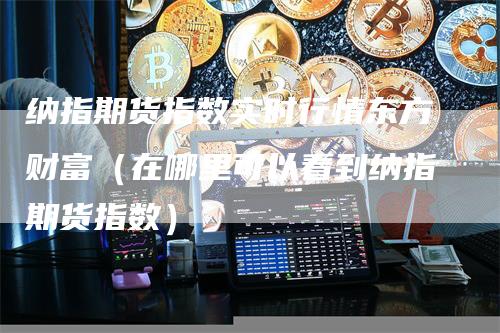 纳指期货指数实时行情东方财富（在哪里可以看到纳指期货指数）