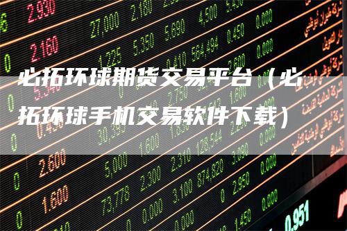 必拓环球期货交易平台（必拓环球手机交易软件下载）