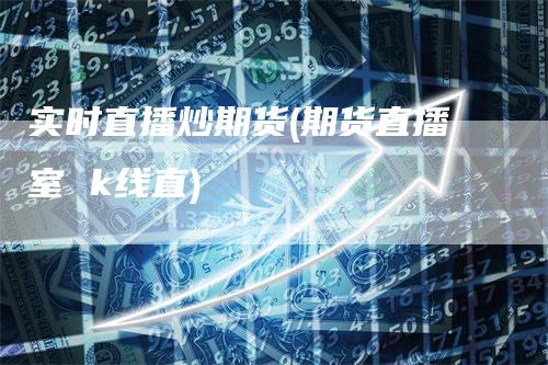实时直播炒期货(期货直播室 k线直)