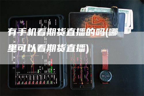 有手机看期货直播的吗(哪里可以看期货直播)