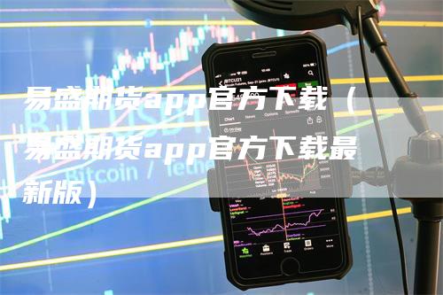 易盛期货app官方下载（易盛期货app官方下载最新版）
