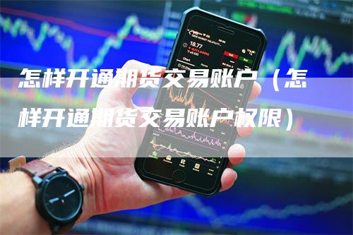 怎样开通期货交易账户（怎样开通期货交易账户权限）