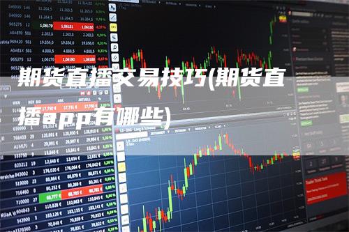 期货直播交易技巧(期货直播app有哪些)