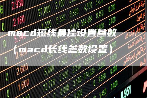 macd短线最佳设置参数（macd长线参数设置）