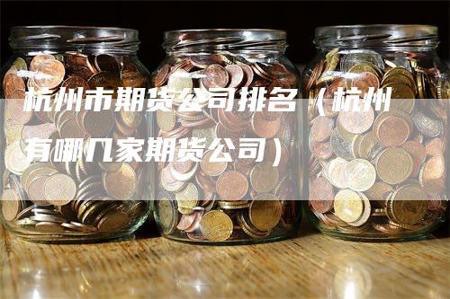 杭州市期货公司排名（杭州有哪几家期货公司）