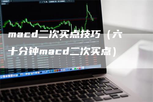 macd二次买点技巧（六十分钟macd二次买点）