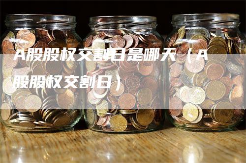 A股股权交割日是哪天（A股股权交割日）