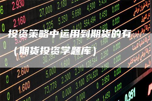 投资策略中运用到期货的有（期货投资学题库）
