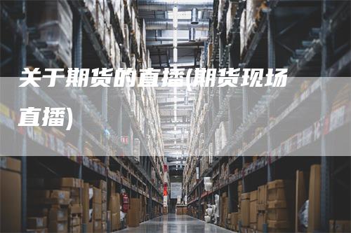 关于期货的直播(期货现场直播)
