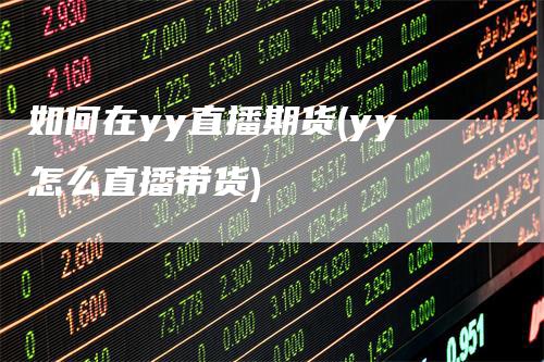 如何在yy直播期货(yy怎么直播带货)