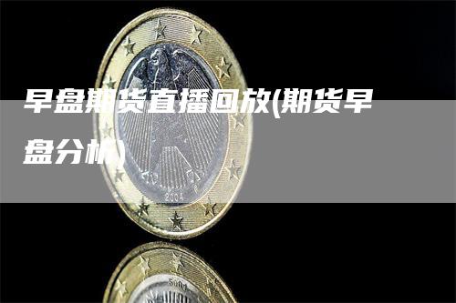 早盘期货直播回放(期货早盘分析)