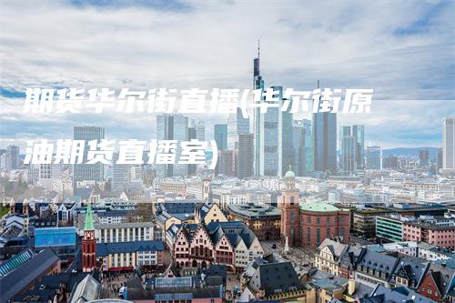 期货华尔街直播(华尔街原油期货直播室)