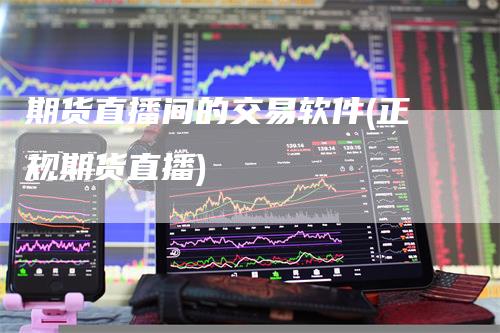 期货直播间的交易软件(正规期货直播)