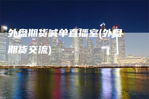 外盘期货喊单直播室(外盘期货交流)