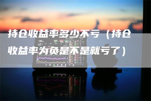 持仓收益率多少不亏（持仓收益率为负是不是就亏了）
