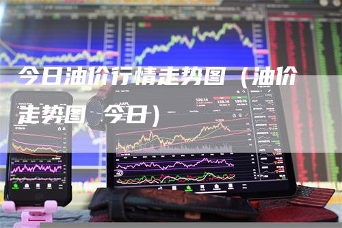 今日油价行情走势图（油价走势图 今日）