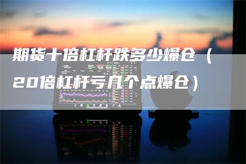 期货十倍杠杆跌多少爆仓（20倍杠杆亏几个点爆仓）