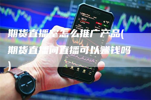 期货直播室怎么推广产品(期货直播间直播可以赚钱吗)