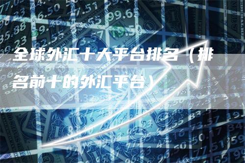 全球外汇十大平台排名（排名前十的外汇平台）
