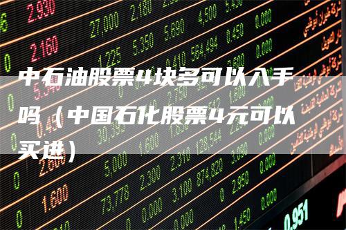 中石油股票4块多可以入手吗（中国石化股票4元可以买进）