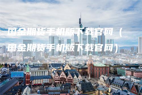 国金期货手机版下载官网（国金期货手机版下载官网）