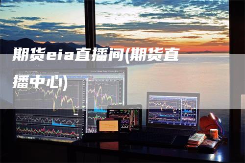 期货eia直播间(期货直播中心)