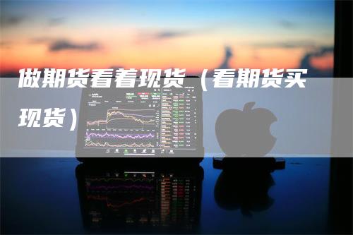 做期货看着现货（看期货买现货）