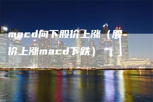 macd向下股价上涨（股价上涨macd下跌）