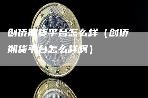 创侨期货平台怎么样（创侨期货平台怎么样啊）