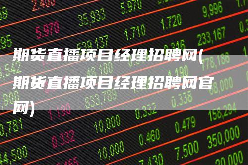 期货直播项目经理招聘网(期货直播项目经理招聘网官网)