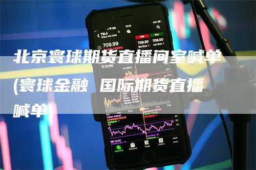 北京寰球期货直播间室喊单(寰球金融 国际期货直播喊单)
