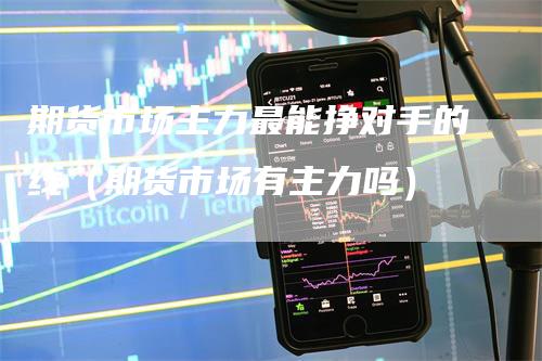 期货市场主力最能挣对手的线（期货市场有主力吗）