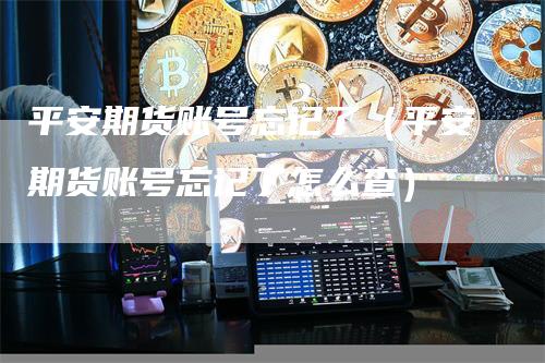 平安期货账号忘记了（平安期货账号忘记了怎么查）
