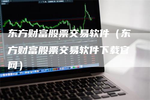 东方财富股票交易软件（东方财富股票交易软件下载官网）