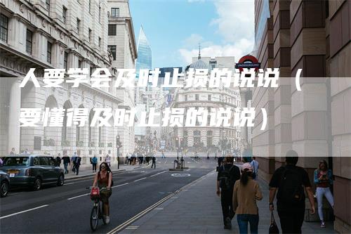 人要学会及时止损的说说(要懂得及时止损的说说)-新惠期货