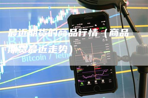 最近期货的商品行情（商品期货最近走势）