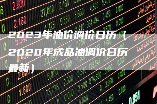 2023年油价调价日历（2020年成品油调价日历最新）