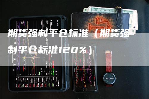 期货强制平仓标准（期货强制平仓标准120%）