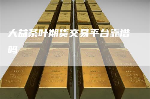 大益茶叶期货交易平台靠谱吗