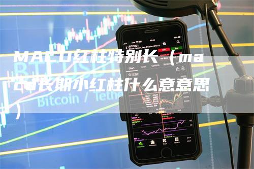 MACD红柱特别长（macd长期小红柱什么意意思）