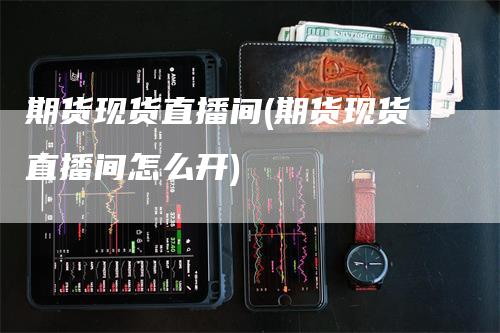 期货现货直播间(期货现货直播间怎么开)