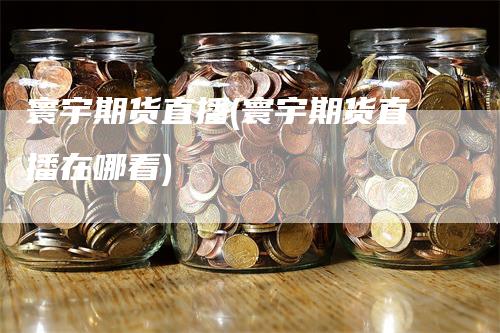 寰宇期货直播(寰宇期货直播在哪看)
